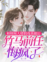 和財閥大佬假戲真做後，竹馬前任悔瘋了