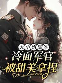 大小姐隨軍，冷面軍官被甜美拿捏