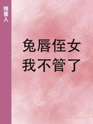 兔唇侄女，我不管了