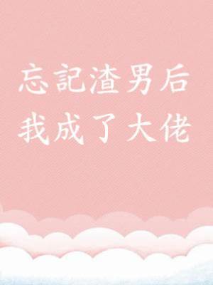 忘記渣男后，我成了大佬