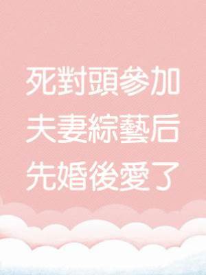 死對頭參加夫妻綜藝后先婚後愛了