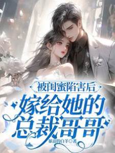 被閨蜜陷害后，嫁給她的總裁哥哥