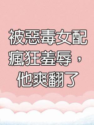 被惡毒女配瘋狂羞辱，他爽翻了