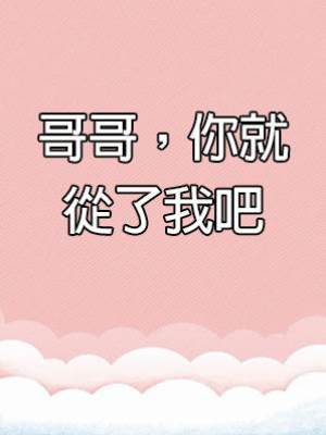 哥哥，你就從了我吧