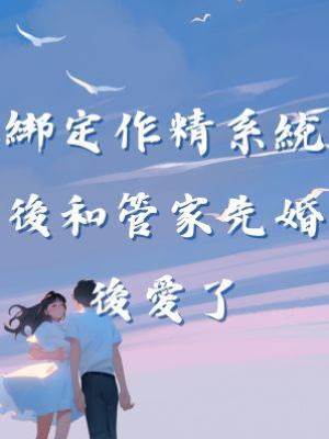 綁定作精系統後和管家先婚後愛了