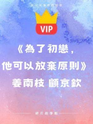 《為了初戀，他可以放棄原則》姜南枝 顧京欽