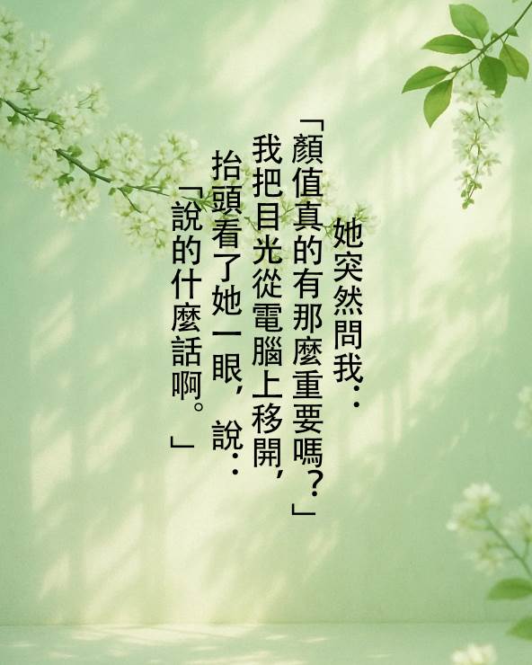 她突然問我：“顏值真的有那麼重要嗎？” 我把目光從電腦上移開，抬頭看了她一眼，說：“說的什麼話啊。”