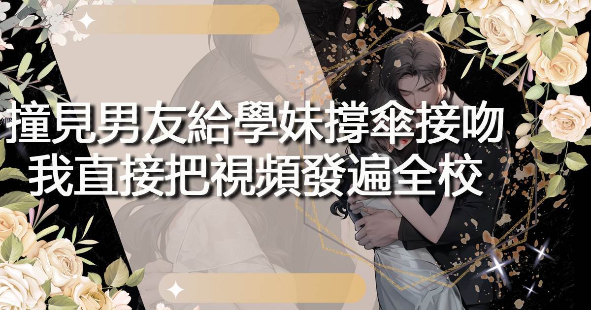 撞見男友給學妹撐傘接吻，我直接把視頻發遍全校