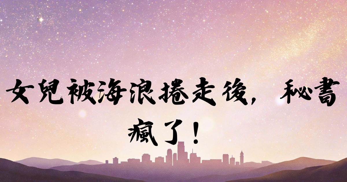 女兒被海浪捲走後，秘書瘋了！